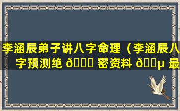 李涵辰弟子讲八字命理（李涵辰八字预测绝 🍁 密资料 🐵 最新）